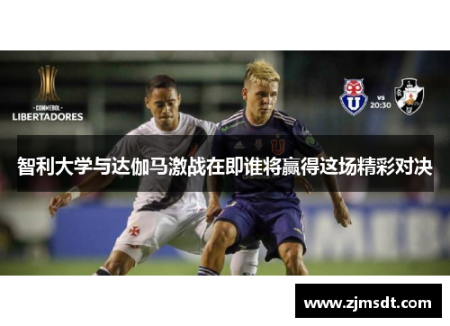 智利大学与达伽马激战在即谁将赢得这场精彩对决