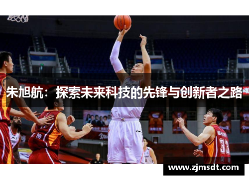 朱旭航：探索未来科技的先锋与创新者之路