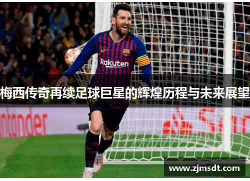 梅西传奇再续足球巨星的辉煌历程与未来展望