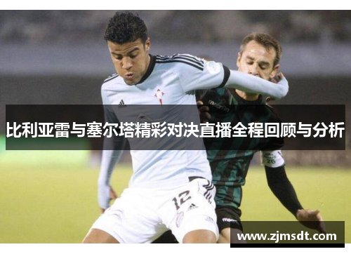 比利亚雷与塞尔塔精彩对决直播全程回顾与分析